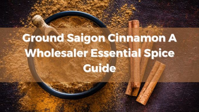 ground-saigon-cinnamon-a-wholesaler-essential-spice-guide